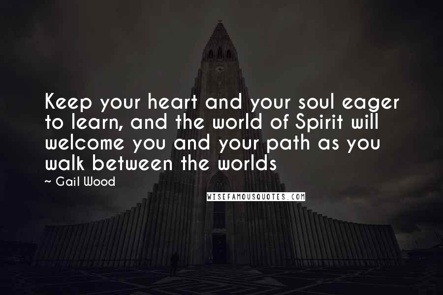 Gail Wood Quotes: Keep your heart and your soul eager to learn, and the world of Spirit will welcome you and your path as you walk between the worlds