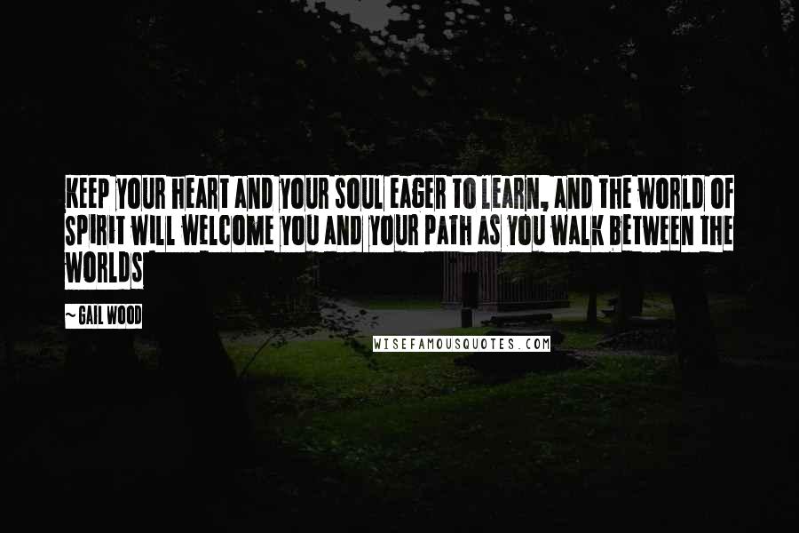 Gail Wood Quotes: Keep your heart and your soul eager to learn, and the world of Spirit will welcome you and your path as you walk between the worlds