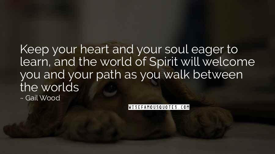 Gail Wood Quotes: Keep your heart and your soul eager to learn, and the world of Spirit will welcome you and your path as you walk between the worlds