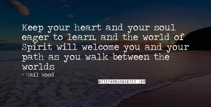 Gail Wood Quotes: Keep your heart and your soul eager to learn, and the world of Spirit will welcome you and your path as you walk between the worlds