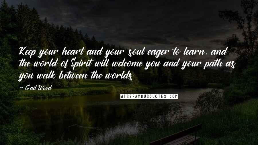 Gail Wood Quotes: Keep your heart and your soul eager to learn, and the world of Spirit will welcome you and your path as you walk between the worlds