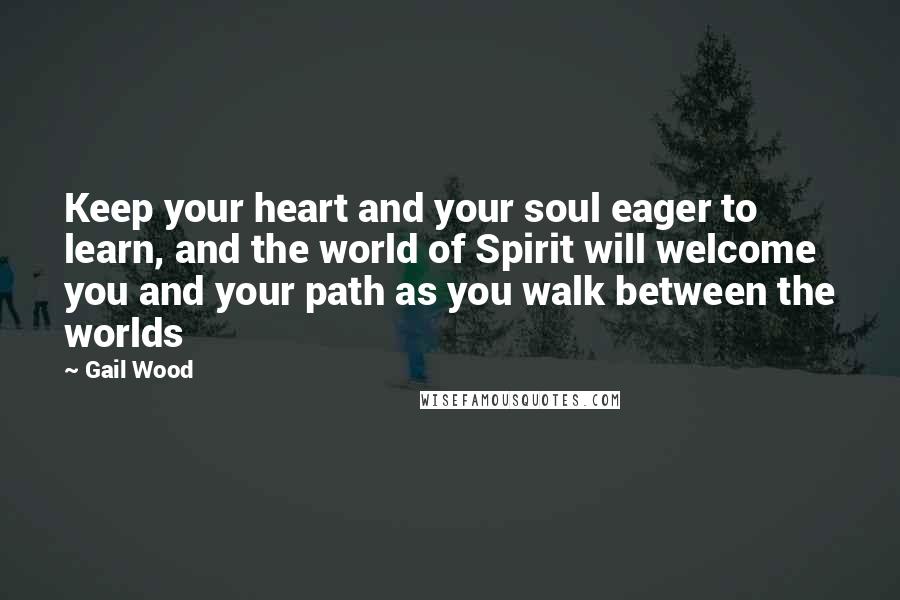 Gail Wood Quotes: Keep your heart and your soul eager to learn, and the world of Spirit will welcome you and your path as you walk between the worlds