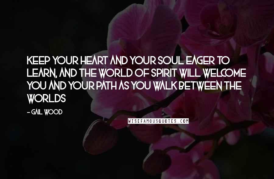 Gail Wood Quotes: Keep your heart and your soul eager to learn, and the world of Spirit will welcome you and your path as you walk between the worlds