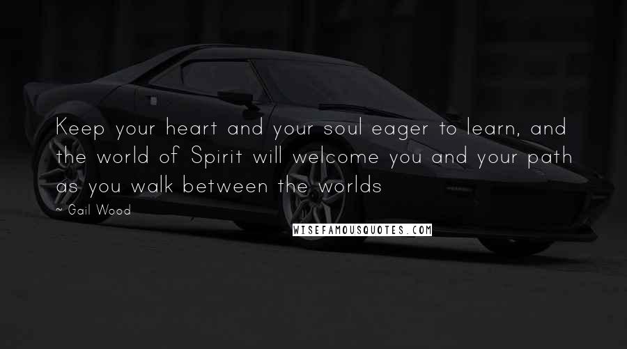 Gail Wood Quotes: Keep your heart and your soul eager to learn, and the world of Spirit will welcome you and your path as you walk between the worlds