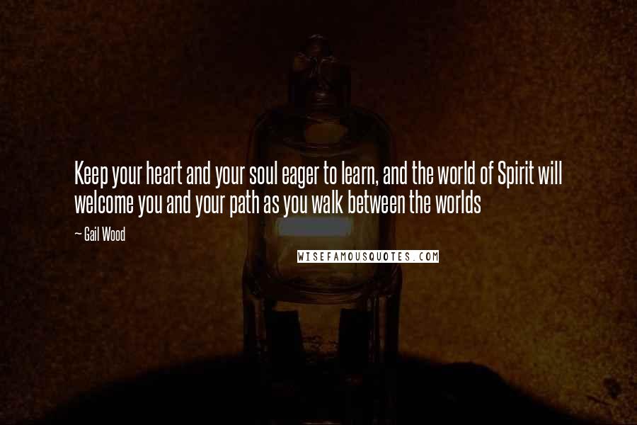 Gail Wood Quotes: Keep your heart and your soul eager to learn, and the world of Spirit will welcome you and your path as you walk between the worlds