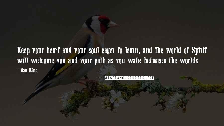 Gail Wood Quotes: Keep your heart and your soul eager to learn, and the world of Spirit will welcome you and your path as you walk between the worlds