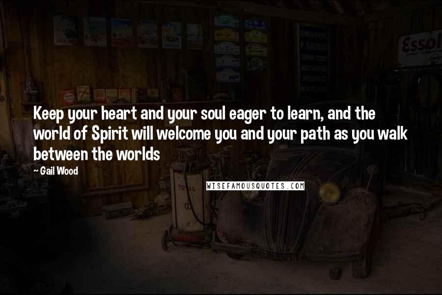 Gail Wood Quotes: Keep your heart and your soul eager to learn, and the world of Spirit will welcome you and your path as you walk between the worlds