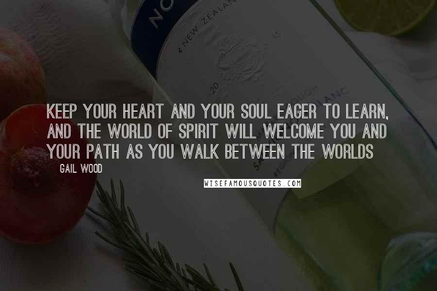 Gail Wood Quotes: Keep your heart and your soul eager to learn, and the world of Spirit will welcome you and your path as you walk between the worlds