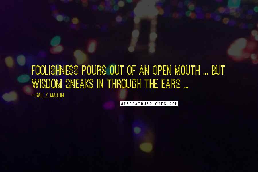 Gail Z. Martin Quotes: Foolishness pours out of an open mouth ... but wisdom sneaks in through the ears ...