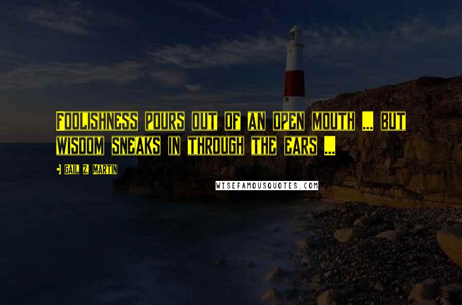 Gail Z. Martin Quotes: Foolishness pours out of an open mouth ... but wisdom sneaks in through the ears ...