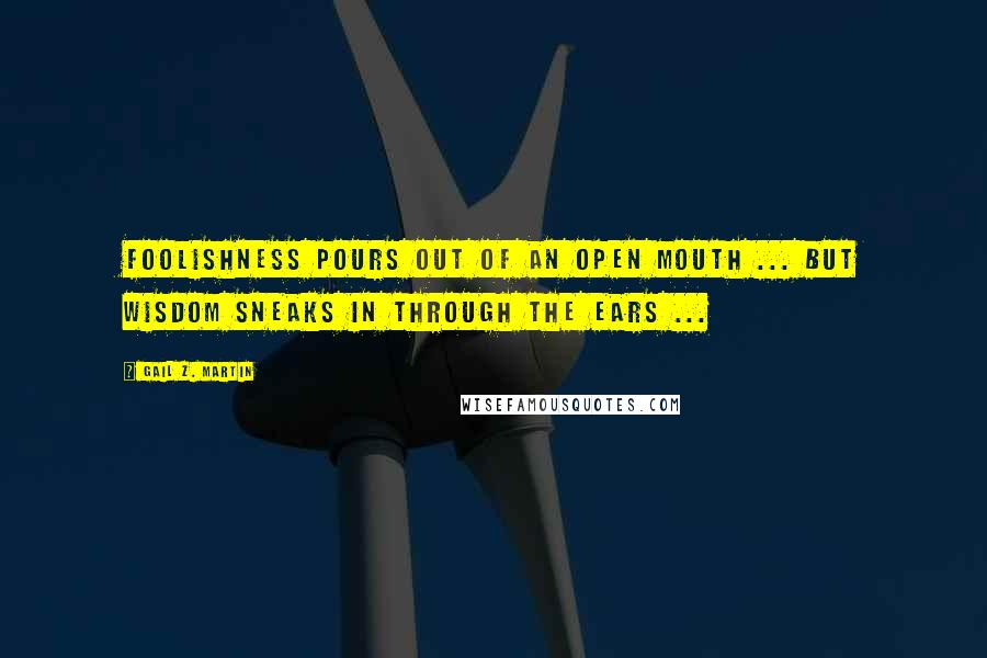 Gail Z. Martin Quotes: Foolishness pours out of an open mouth ... but wisdom sneaks in through the ears ...