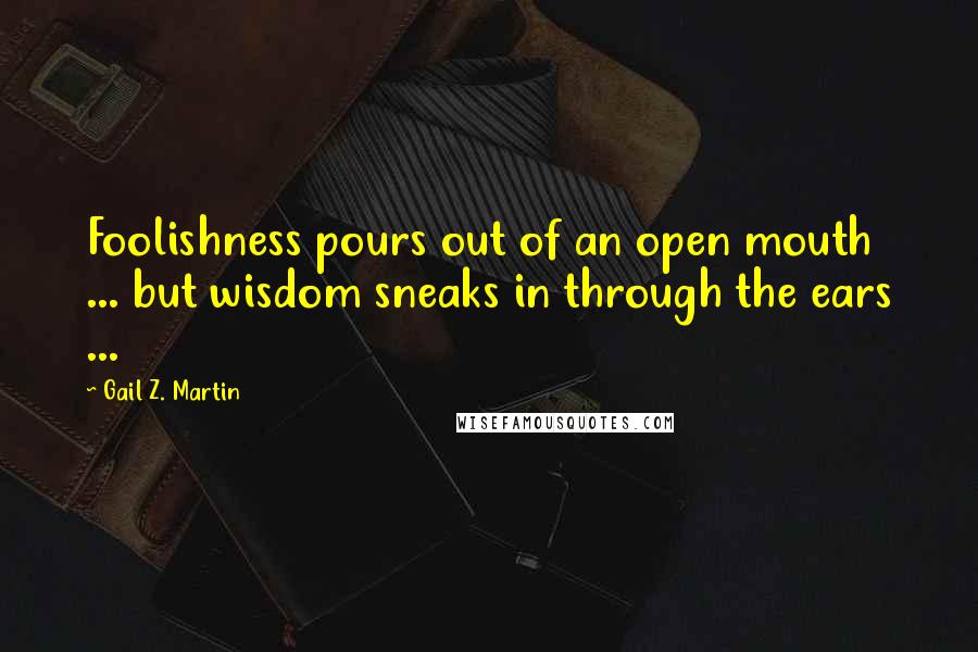 Gail Z. Martin Quotes: Foolishness pours out of an open mouth ... but wisdom sneaks in through the ears ...