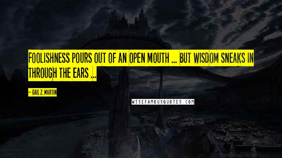 Gail Z. Martin Quotes: Foolishness pours out of an open mouth ... but wisdom sneaks in through the ears ...