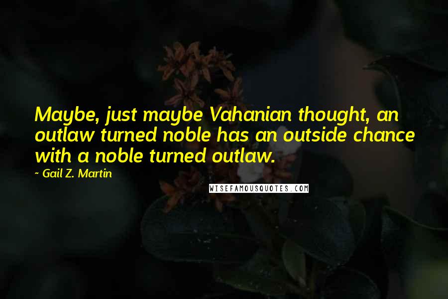 Gail Z. Martin Quotes: Maybe, just maybe Vahanian thought, an outlaw turned noble has an outside chance with a noble turned outlaw.