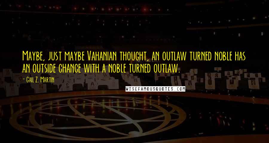 Gail Z. Martin Quotes: Maybe, just maybe Vahanian thought, an outlaw turned noble has an outside chance with a noble turned outlaw.