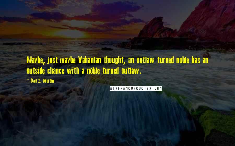 Gail Z. Martin Quotes: Maybe, just maybe Vahanian thought, an outlaw turned noble has an outside chance with a noble turned outlaw.
