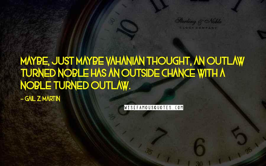Gail Z. Martin Quotes: Maybe, just maybe Vahanian thought, an outlaw turned noble has an outside chance with a noble turned outlaw.