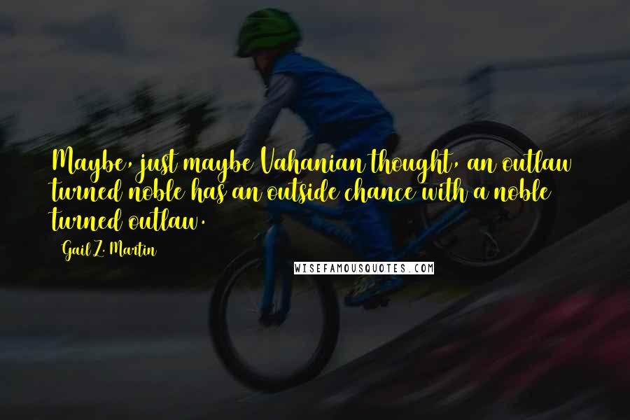 Gail Z. Martin Quotes: Maybe, just maybe Vahanian thought, an outlaw turned noble has an outside chance with a noble turned outlaw.