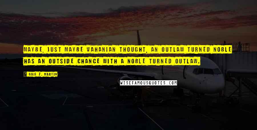 Gail Z. Martin Quotes: Maybe, just maybe Vahanian thought, an outlaw turned noble has an outside chance with a noble turned outlaw.