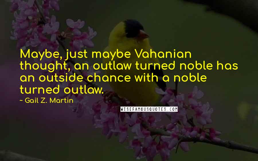 Gail Z. Martin Quotes: Maybe, just maybe Vahanian thought, an outlaw turned noble has an outside chance with a noble turned outlaw.