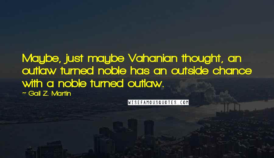 Gail Z. Martin Quotes: Maybe, just maybe Vahanian thought, an outlaw turned noble has an outside chance with a noble turned outlaw.