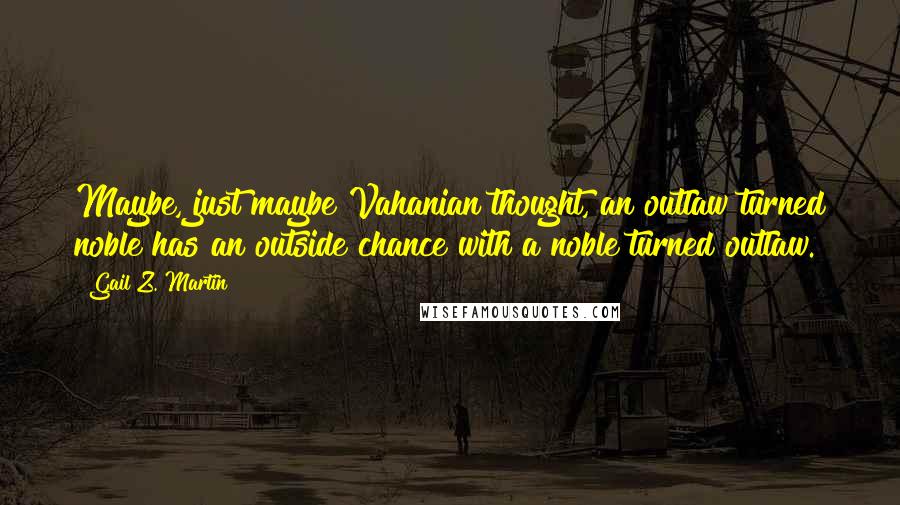 Gail Z. Martin Quotes: Maybe, just maybe Vahanian thought, an outlaw turned noble has an outside chance with a noble turned outlaw.