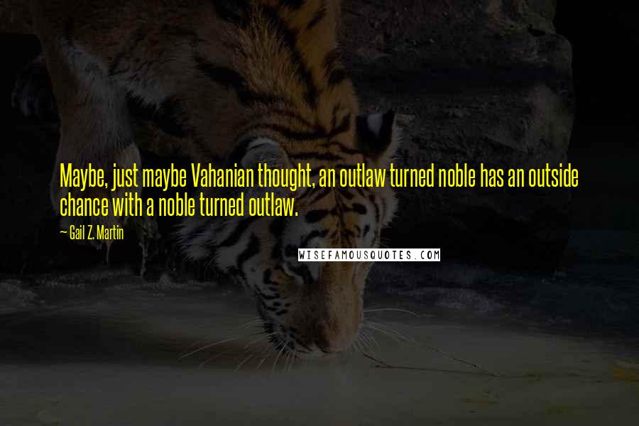 Gail Z. Martin Quotes: Maybe, just maybe Vahanian thought, an outlaw turned noble has an outside chance with a noble turned outlaw.