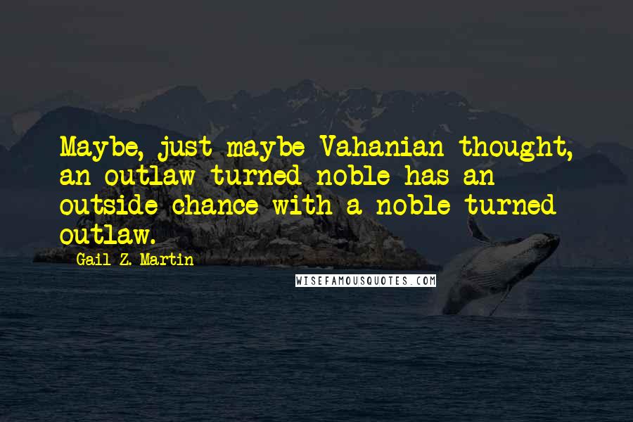 Gail Z. Martin Quotes: Maybe, just maybe Vahanian thought, an outlaw turned noble has an outside chance with a noble turned outlaw.
