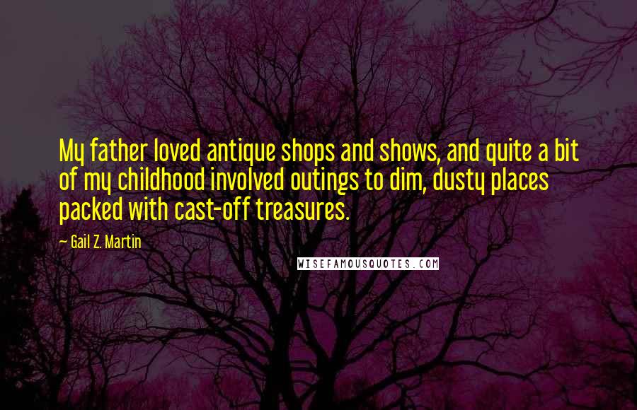 Gail Z. Martin Quotes: My father loved antique shops and shows, and quite a bit of my childhood involved outings to dim, dusty places packed with cast-off treasures.