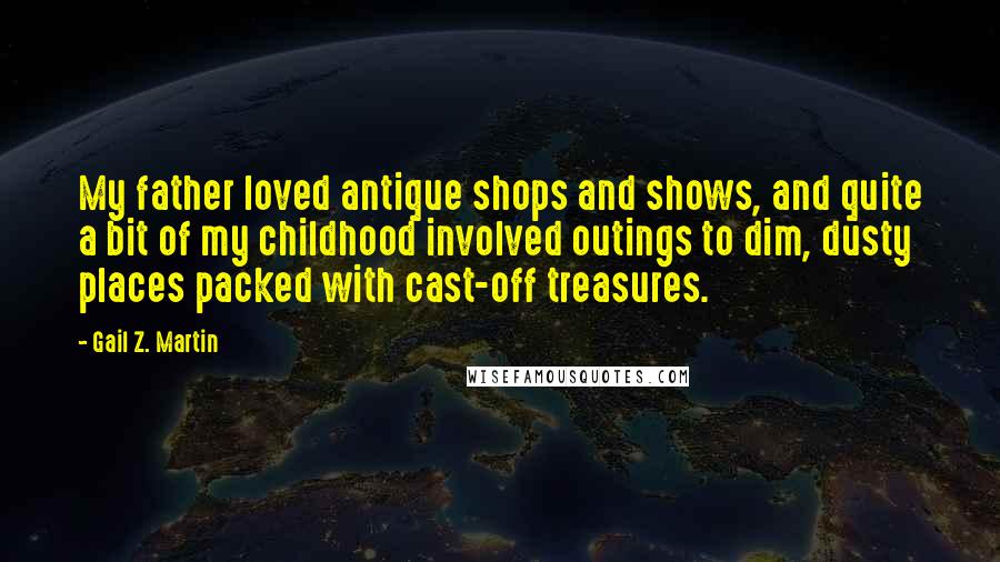 Gail Z. Martin Quotes: My father loved antique shops and shows, and quite a bit of my childhood involved outings to dim, dusty places packed with cast-off treasures.