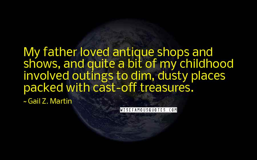 Gail Z. Martin Quotes: My father loved antique shops and shows, and quite a bit of my childhood involved outings to dim, dusty places packed with cast-off treasures.