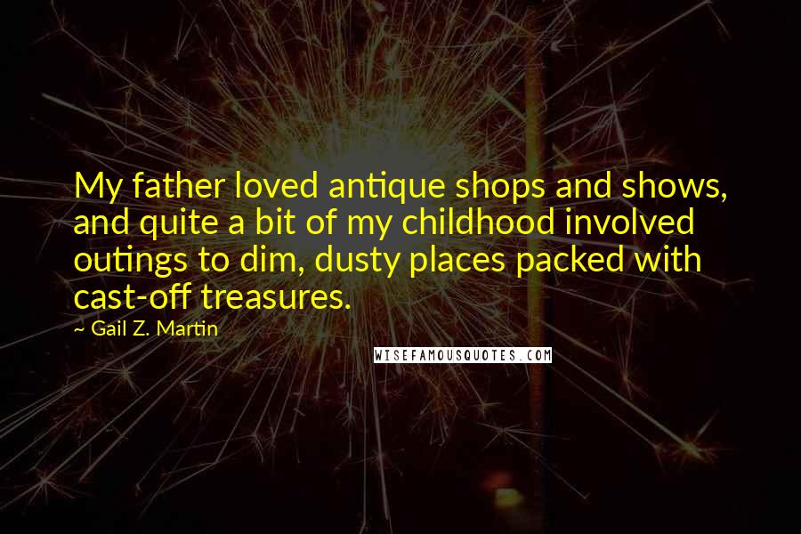 Gail Z. Martin Quotes: My father loved antique shops and shows, and quite a bit of my childhood involved outings to dim, dusty places packed with cast-off treasures.