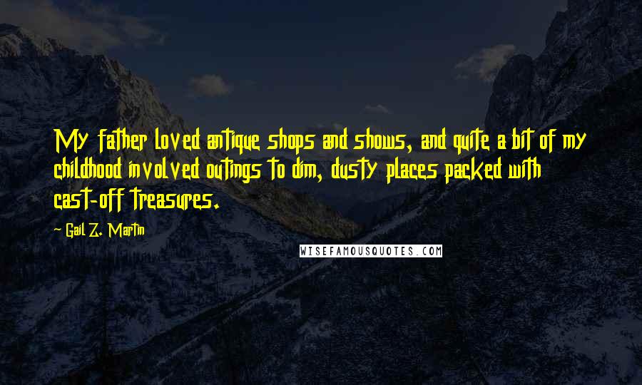 Gail Z. Martin Quotes: My father loved antique shops and shows, and quite a bit of my childhood involved outings to dim, dusty places packed with cast-off treasures.
