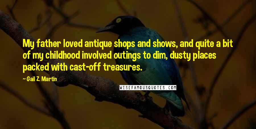 Gail Z. Martin Quotes: My father loved antique shops and shows, and quite a bit of my childhood involved outings to dim, dusty places packed with cast-off treasures.