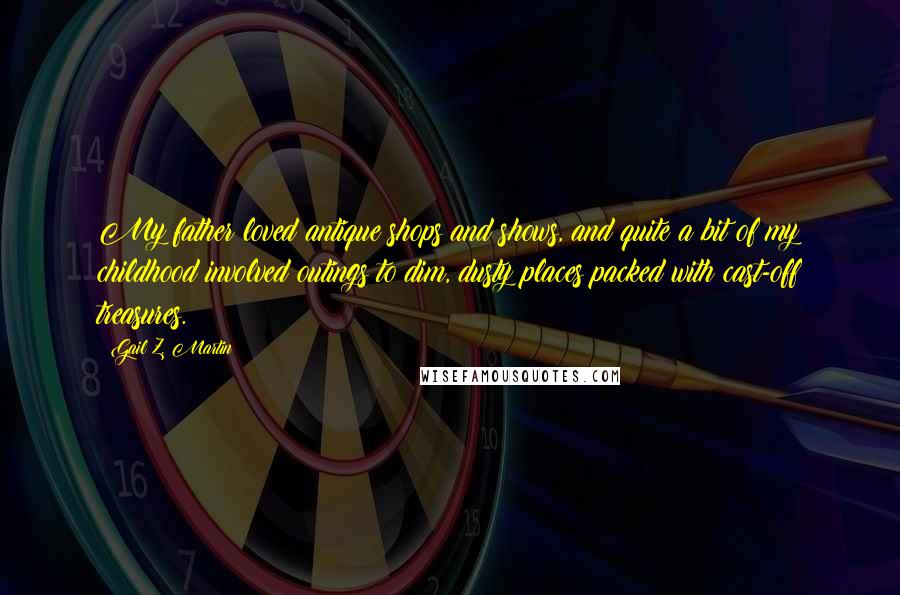 Gail Z. Martin Quotes: My father loved antique shops and shows, and quite a bit of my childhood involved outings to dim, dusty places packed with cast-off treasures.