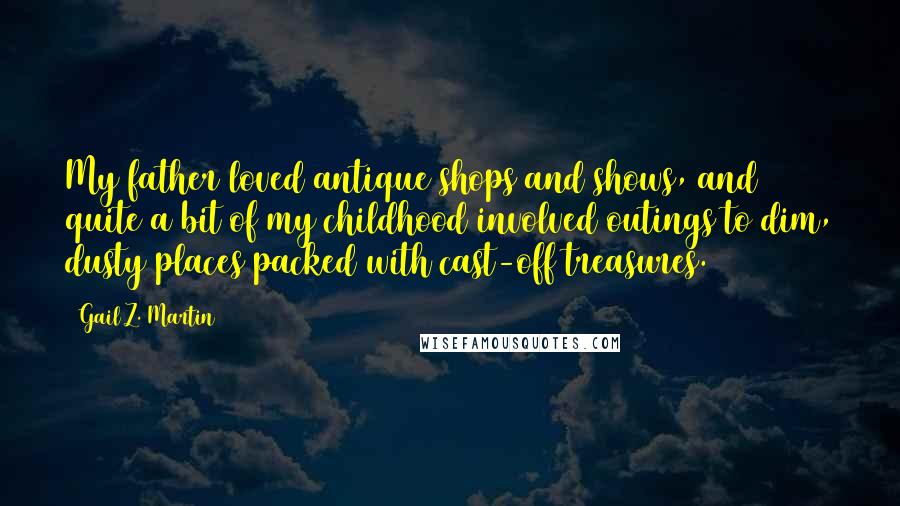 Gail Z. Martin Quotes: My father loved antique shops and shows, and quite a bit of my childhood involved outings to dim, dusty places packed with cast-off treasures.