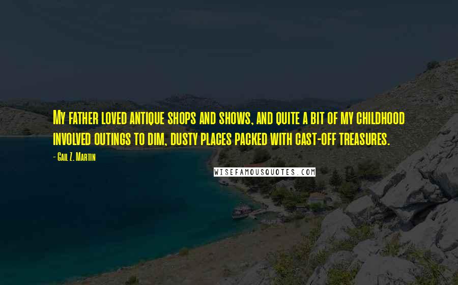 Gail Z. Martin Quotes: My father loved antique shops and shows, and quite a bit of my childhood involved outings to dim, dusty places packed with cast-off treasures.
