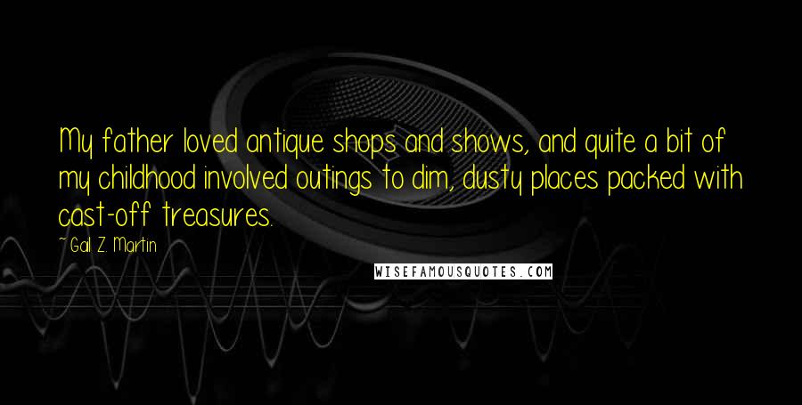 Gail Z. Martin Quotes: My father loved antique shops and shows, and quite a bit of my childhood involved outings to dim, dusty places packed with cast-off treasures.