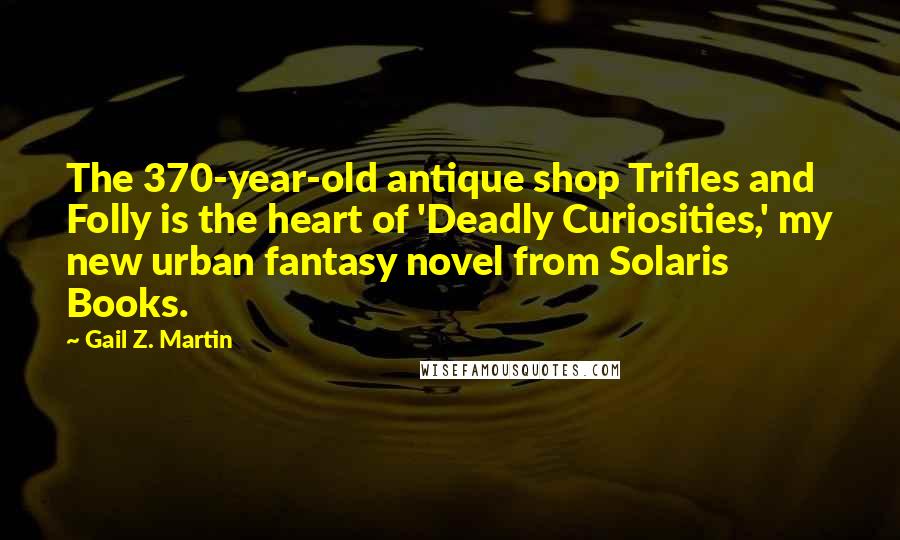 Gail Z. Martin Quotes: The 370-year-old antique shop Trifles and Folly is the heart of 'Deadly Curiosities,' my new urban fantasy novel from Solaris Books.