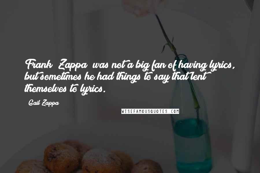 Gail Zappa Quotes: Frank [Zappa] was not a big fan of having lyrics, but sometimes he had things to say that lent themselves to lyrics.