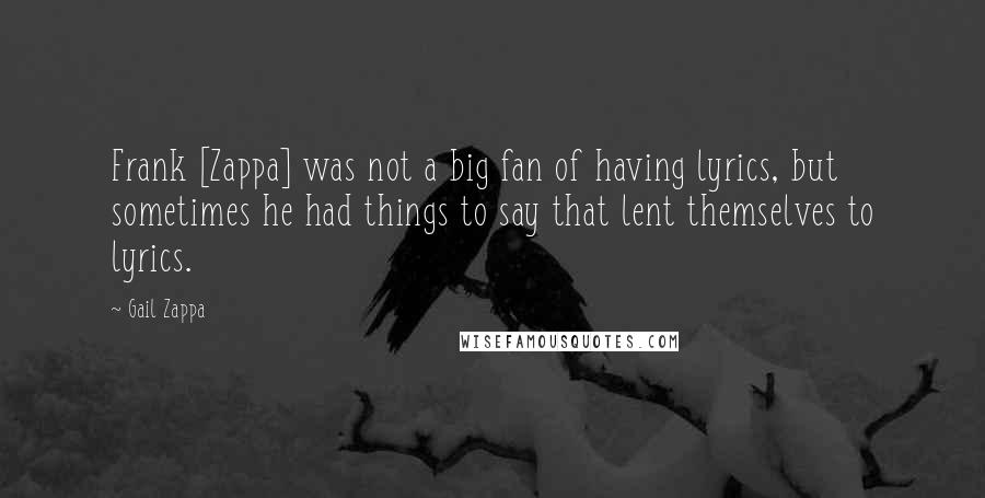 Gail Zappa Quotes: Frank [Zappa] was not a big fan of having lyrics, but sometimes he had things to say that lent themselves to lyrics.