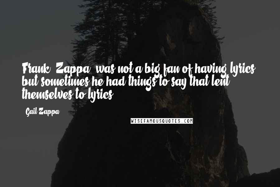 Gail Zappa Quotes: Frank [Zappa] was not a big fan of having lyrics, but sometimes he had things to say that lent themselves to lyrics.