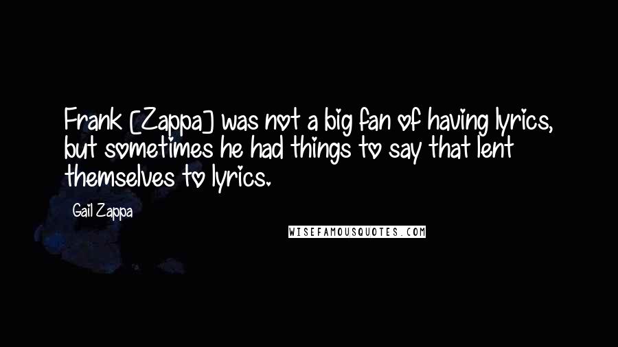 Gail Zappa Quotes: Frank [Zappa] was not a big fan of having lyrics, but sometimes he had things to say that lent themselves to lyrics.