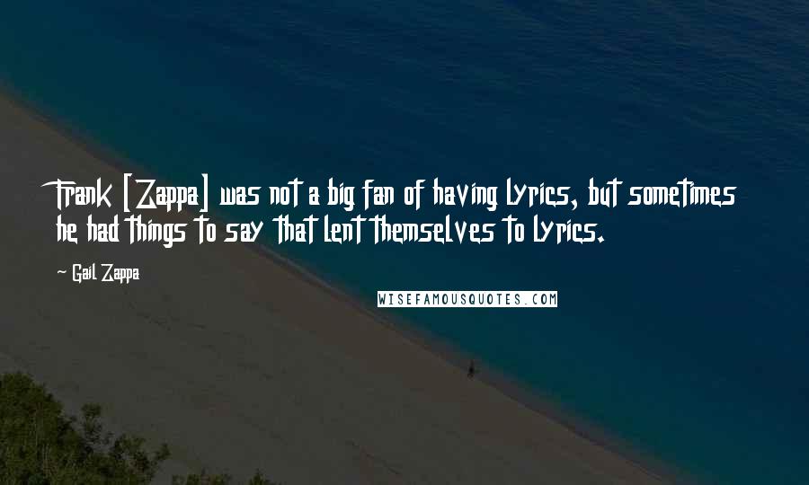 Gail Zappa Quotes: Frank [Zappa] was not a big fan of having lyrics, but sometimes he had things to say that lent themselves to lyrics.