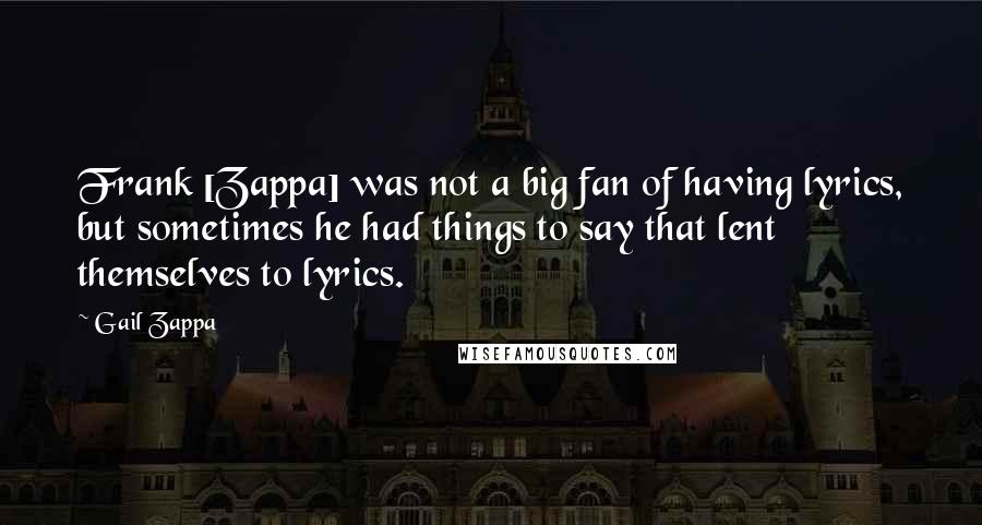 Gail Zappa Quotes: Frank [Zappa] was not a big fan of having lyrics, but sometimes he had things to say that lent themselves to lyrics.