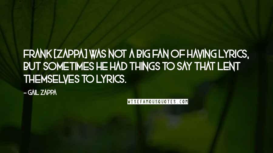 Gail Zappa Quotes: Frank [Zappa] was not a big fan of having lyrics, but sometimes he had things to say that lent themselves to lyrics.