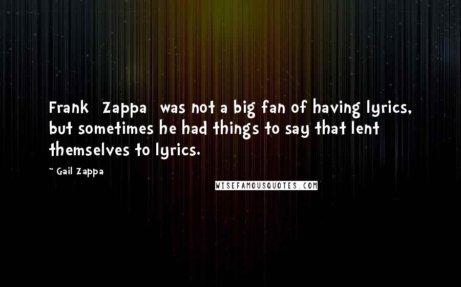 Gail Zappa Quotes: Frank [Zappa] was not a big fan of having lyrics, but sometimes he had things to say that lent themselves to lyrics.