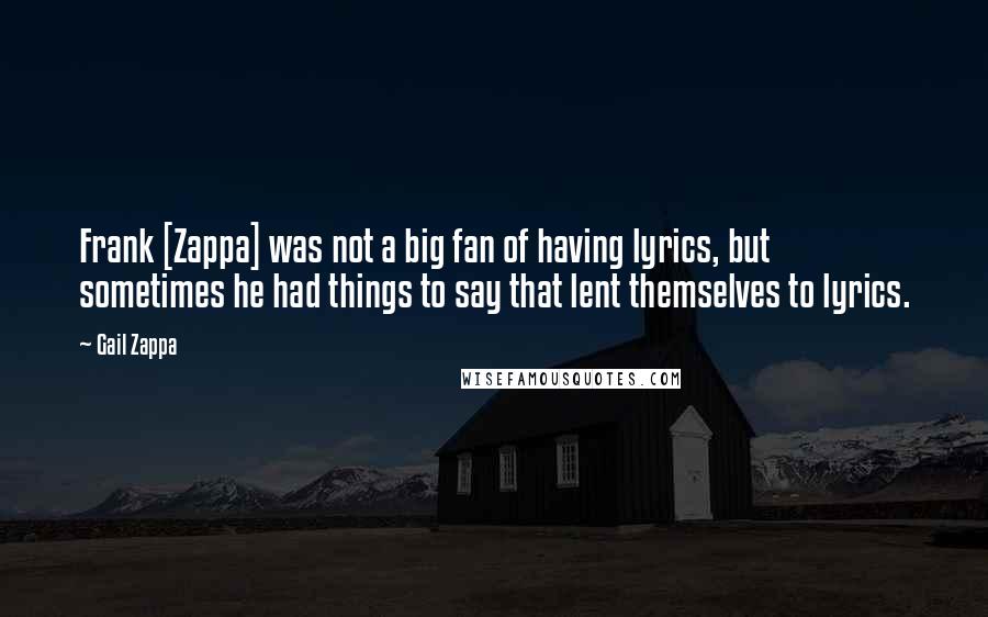 Gail Zappa Quotes: Frank [Zappa] was not a big fan of having lyrics, but sometimes he had things to say that lent themselves to lyrics.