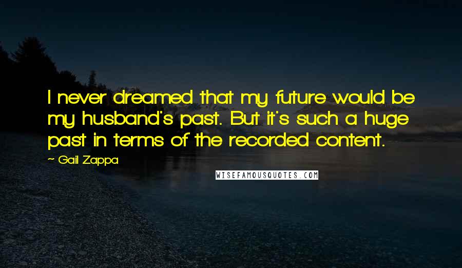 Gail Zappa Quotes: I never dreamed that my future would be my husband's past. But it's such a huge past in terms of the recorded content.