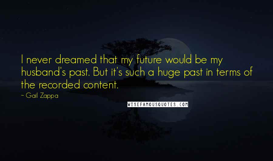 Gail Zappa Quotes: I never dreamed that my future would be my husband's past. But it's such a huge past in terms of the recorded content.